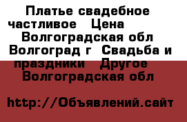 Платье свадебное cчастливое › Цена ­ 10 000 - Волгоградская обл., Волгоград г. Свадьба и праздники » Другое   . Волгоградская обл.